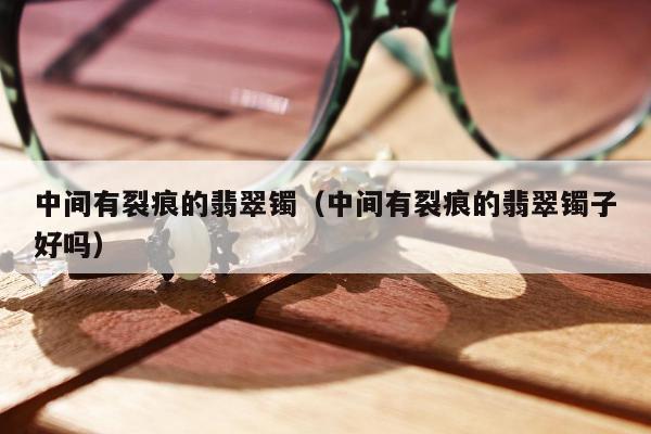 中间有裂痕的翡翠镯 中间有裂痕的翡翠镯子好吗
