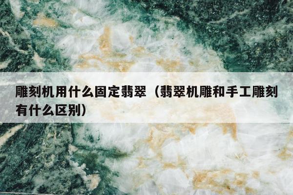 雕刻机用什么固定翡翠 翡翠机雕和手工雕刻有什么区别
