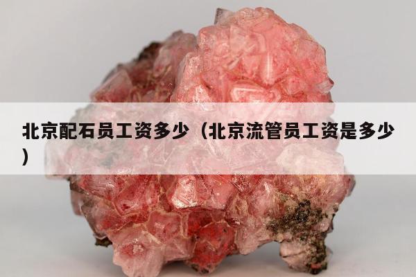 北京配石员工资多少 北京流管员工资是多少