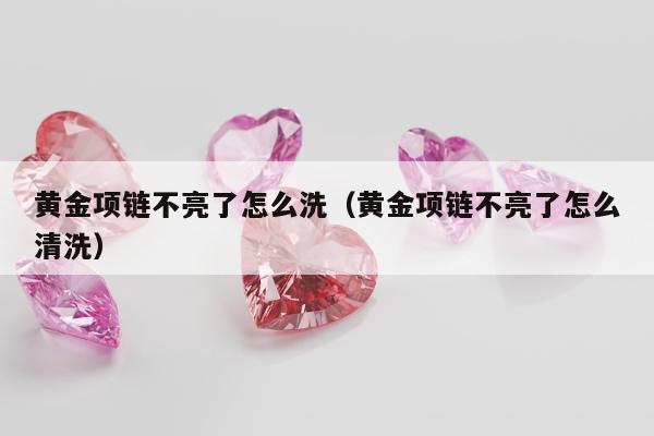 黄金项链不亮了怎么洗 黄金项链不亮了怎么清洗