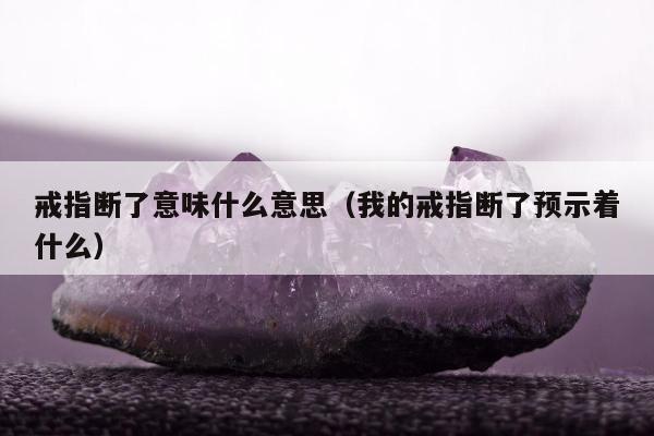 戒指断了意味什么意思 我的戒指断了预示着什么