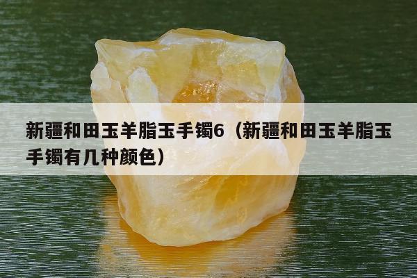 新疆和田玉羊脂玉手镯6 新疆和田玉羊脂玉手镯有几种颜色