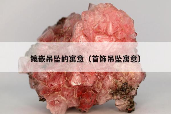 镶嵌吊坠的寓意 首饰吊坠寓意