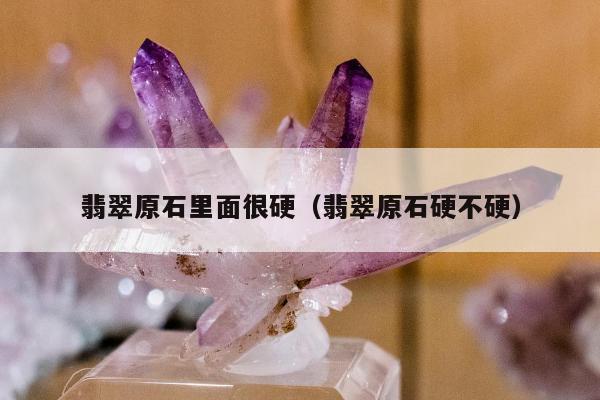 翡翠原石里面很硬 翡翠原石硬不硬