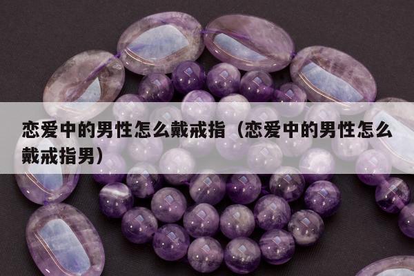 恋爱中的男性怎么戴戒指 恋爱中的男性怎么戴戒指男