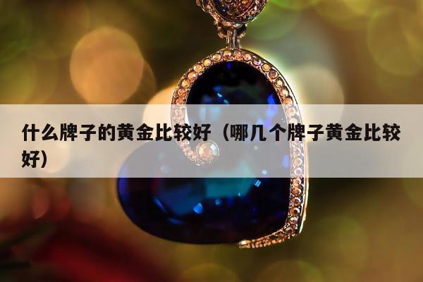 什么牌子的黄金比较好 哪几个牌子黄金比较好