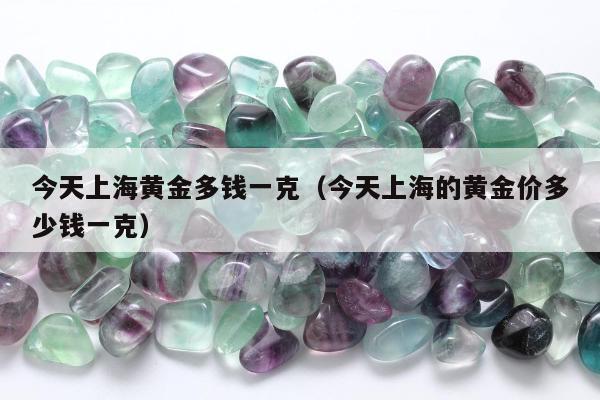 今天上海黄金多钱一克 今天上海的黄金价多少钱一克