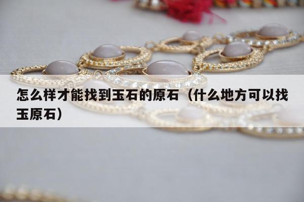 怎么样才能找到玉石的原石 什么地方可以找玉原石
