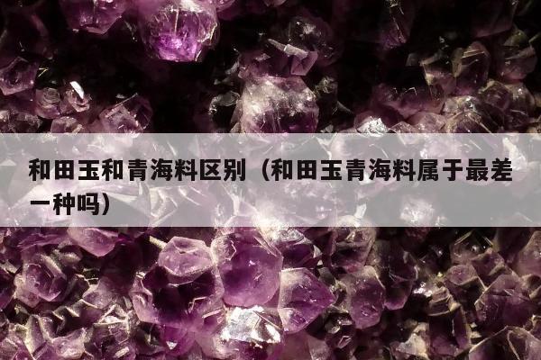 和田玉和青海料区别 和田玉青海料属于最差一种吗