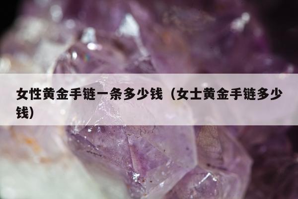 女性黄金手链一条多少钱 女士黄金手链多少钱