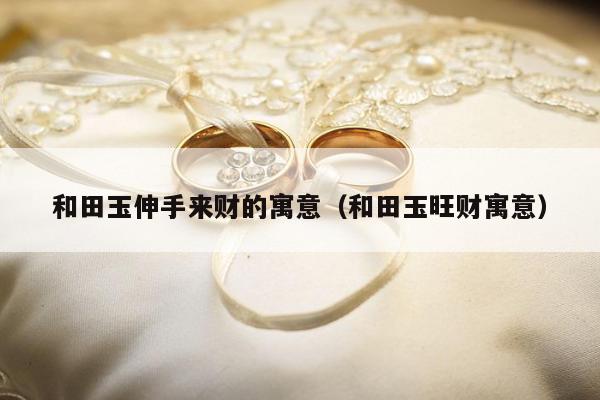 和田玉伸手来财的寓意 和田玉旺财寓意