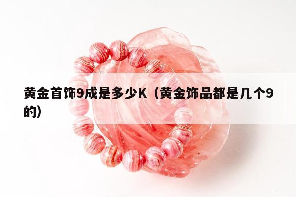 黄金首饰9成是多少K 黄金饰品都是几个9的