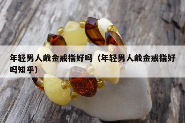 年轻男人戴金戒指好吗 年轻男人戴金戒指好吗知乎