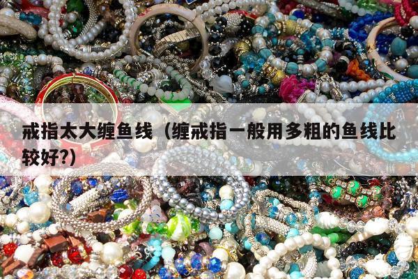 戒指太大缠鱼线 缠戒指一般用多粗的鱼线比较好?