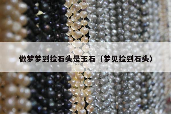 做梦梦到捡石头是玉石 梦见捡到石头