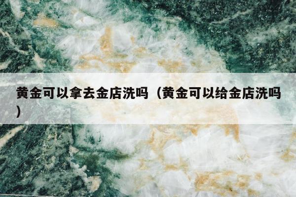 黄金可以拿去金店洗吗 黄金可以给金店洗吗