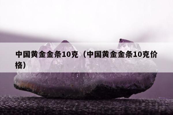 中国黄金金条10克 中国黄金金条10克价格