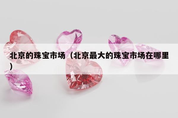 北京的珠宝市场 北京最大的珠宝市场在哪里