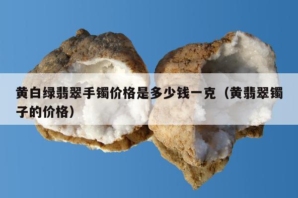 黄白绿翡翠手镯价格是多少钱一克 黄翡翠镯子的价格