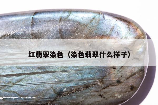 红翡翠染色 染色翡翠什么样子