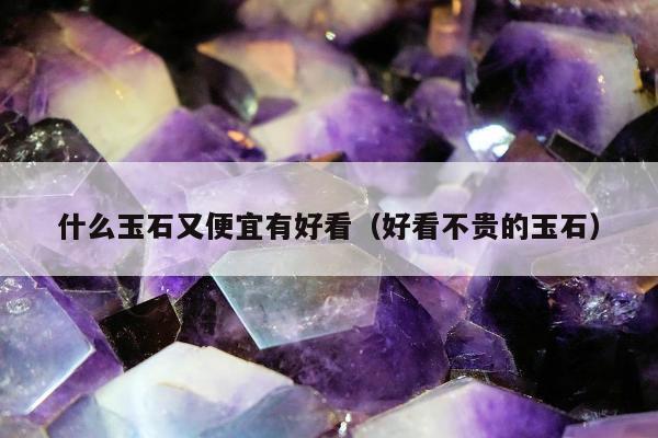 什么玉石又便宜有好看 好看不贵的玉石