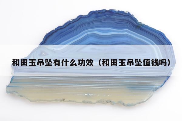 和田玉吊坠有什么功效 和田玉吊坠值钱吗