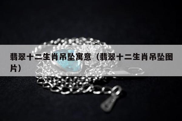 翡翠十二生肖吊坠寓意 翡翠十二生肖吊坠图片