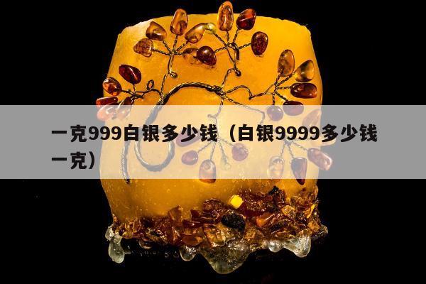 一克999白银多少钱 白银9999多少钱一克