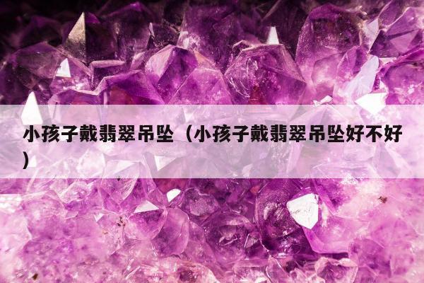 小孩子戴翡翠吊坠 小孩子戴翡翠吊坠好不好