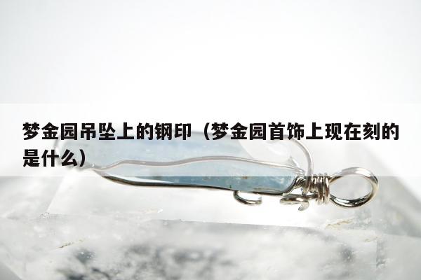 梦金园吊坠上的钢印 梦金园首饰上现在刻的是什么