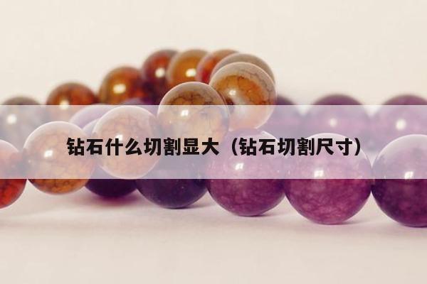 钻石什么切割显大 钻石切割尺寸