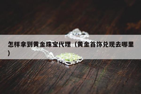怎样拿到黄金珠宝代理 黄金首饰兑现去哪里