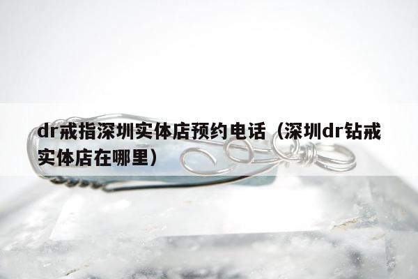 dr戒指深圳实体店预约电话 深圳dr钻戒实体店在哪里