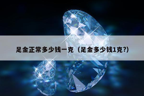 足金正常多少钱一克 足金多少钱1克?