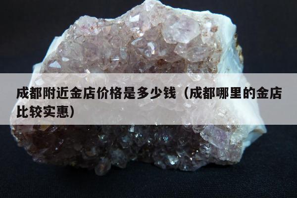 成都附近金店价格是多少钱 成都哪里的金店比较实惠