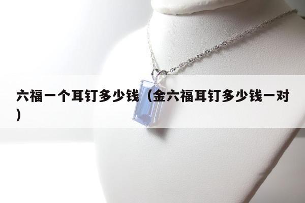 六福一个耳钉多少钱 金六福耳钉多少钱一对