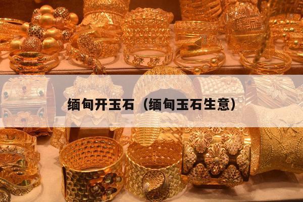 缅甸开玉石 缅甸玉石生意
