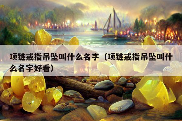项链戒指吊坠叫什么名字 项链戒指吊坠叫什么名字好看