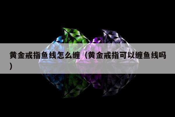 黄金戒指鱼线怎么缠 黄金戒指可以缠鱼线吗