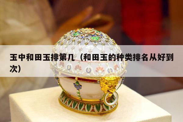 玉中和田玉排第几 和田玉的种类排名从好到次