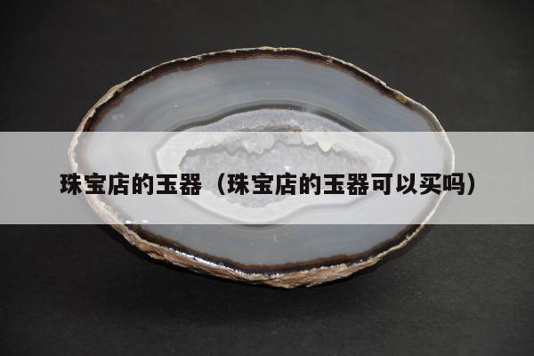 珠宝店的玉器 珠宝店的玉器可以买吗