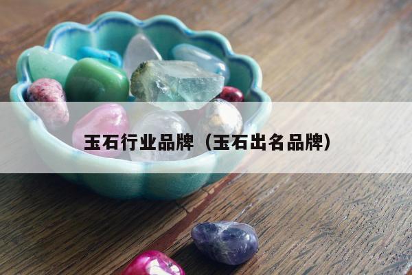 玉石行业品牌 玉石出名品牌