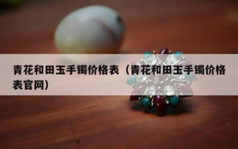 青花和田玉手镯价格表 青花和田玉手镯价格表官网
