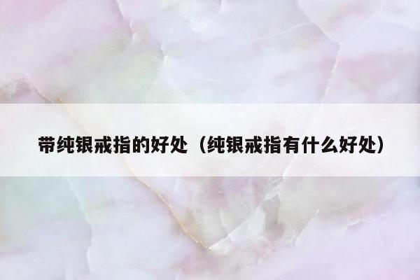 带纯银戒指的好处 纯银戒指有什么好处