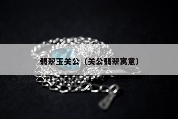 翡翠玉关公 关公翡翠寓意