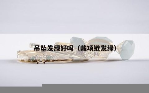 吊坠发绿好吗 戴项链发绿