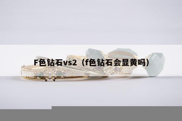 F色钻石vs2 f色钻石会显黄吗