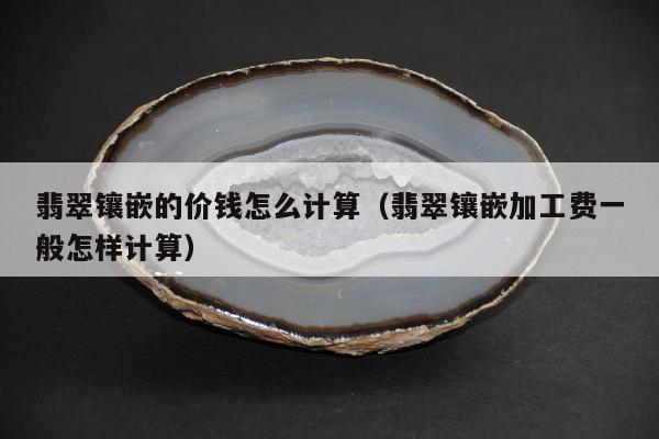 翡翠镶嵌的价钱怎么计算 翡翠镶嵌加工费一般怎样计算