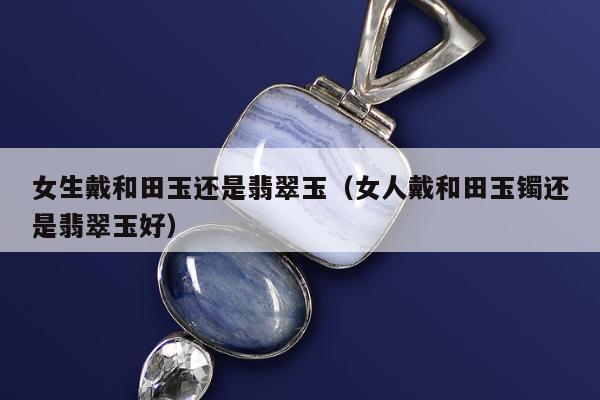 女生戴和田玉还是翡翠玉 女人戴和田玉镯还是翡翠玉好