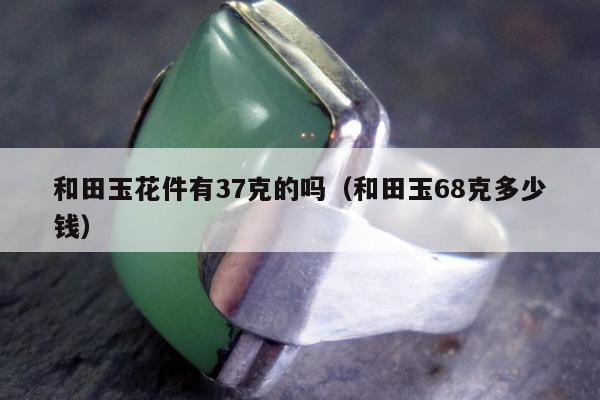 和田玉花件有37克的吗 和田玉68克多少钱